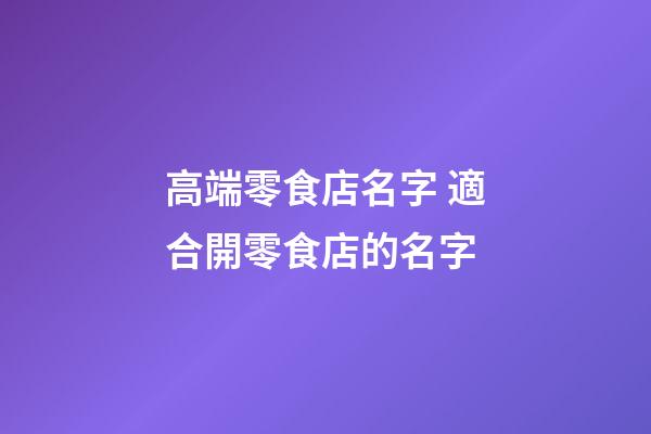 高端零食店名字 適合開零食店的名字-第1張-店鋪起名-玄機派